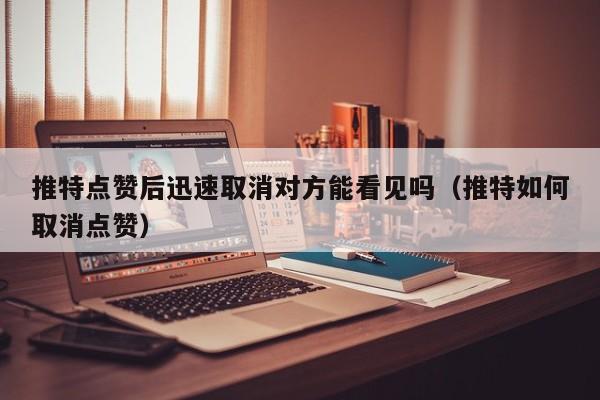 推特点赞后迅速取消对方能看见吗（推特如何取消点赞） 第1张