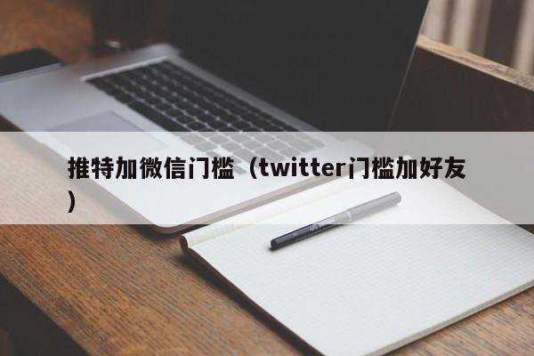 推特加微信门槛（twitter门槛加好友） 第1张