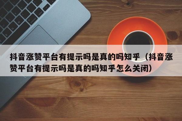 抖音涨赞平台有提示吗是真的吗知乎（抖音涨赞平台有提示吗是真的吗知乎怎么关闭） 第1张
