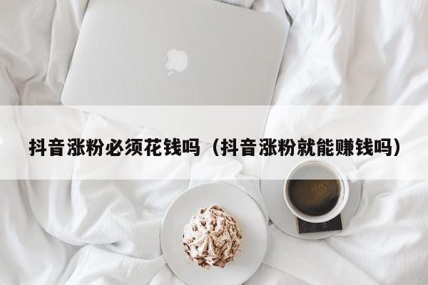 抖音涨粉必须花钱吗（抖音涨粉就能赚钱吗） 第1张