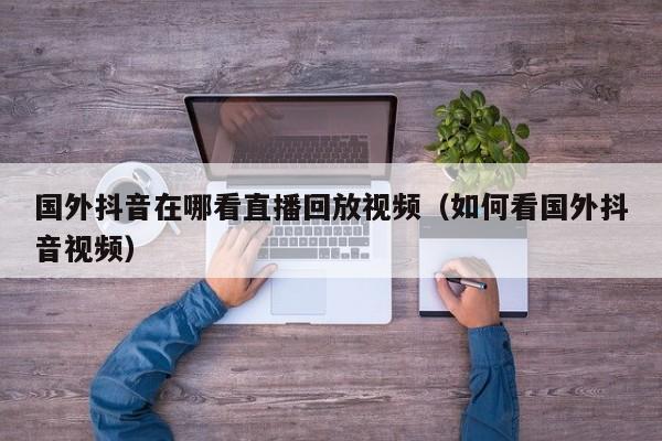 国外抖音在哪看直播回放视频（如何看国外抖音视频） 第1张