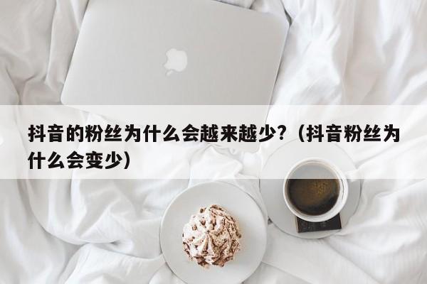 抖音的粉丝为什么会越来越少?（抖音粉丝为什么会变少） 第1张