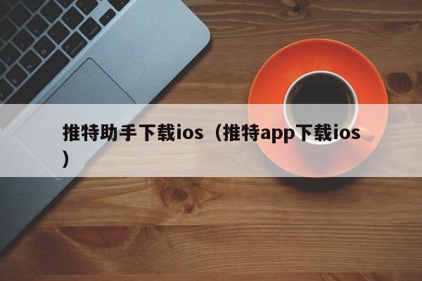 推特助手下载ios（推特app下载ios） 第1张