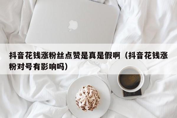 抖音花钱涨粉丝点赞是真是假啊（抖音花钱涨粉对号有影响吗） 第1张