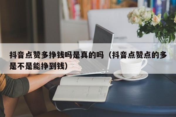 抖音点赞多挣钱吗是真的吗（抖音点赞点的多是不是能挣到钱） 第1张