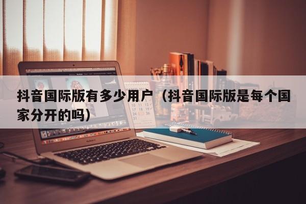 抖音国际版有多少用户（抖音国际版是每个国家分开的吗） 第1张