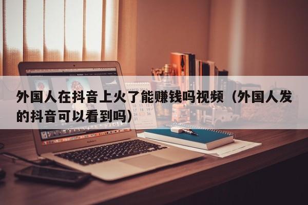 外国人在抖音上火了能赚钱吗视频（外国人发的抖音可以看到吗） 第1张