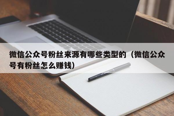 微信公众号粉丝来源有哪些类型的（微信公众号有粉丝怎么赚钱） 第1张