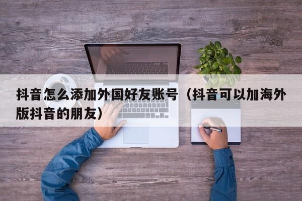 抖音怎么添加外国好友账号（抖音可以加海外版抖音的朋友） 第1张