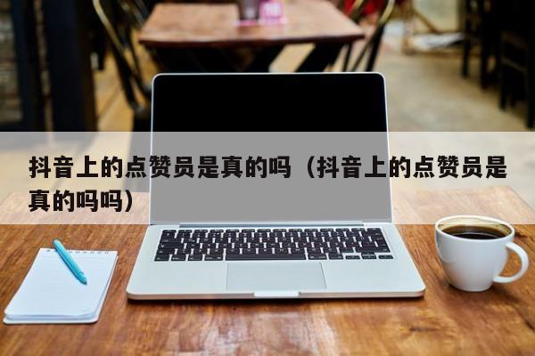 抖音上的点赞员是真的吗（抖音上的点赞员是真的吗吗） 第1张