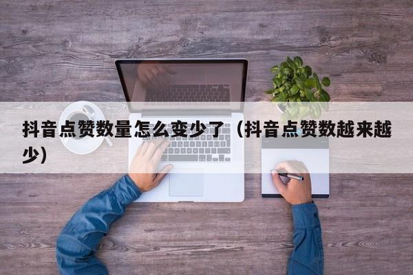 抖音点赞数量怎么变少了（抖音点赞数越来越少） 第1张