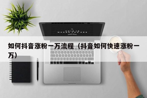 如何抖音涨粉一万流程（抖音如何快速涨粉一万） 第1张