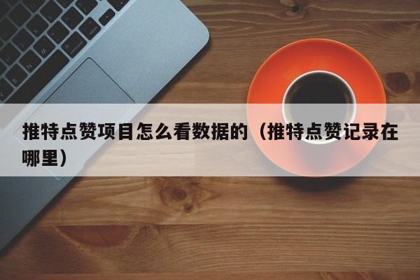 推特点赞项目怎么看数据的（推特点赞记录在哪里） 第1张
