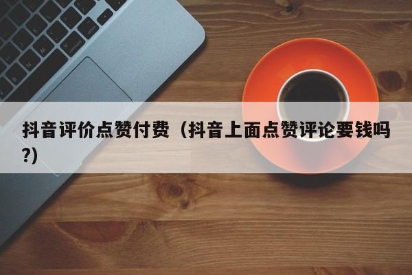 抖音评价点赞付费（抖音上面点赞评论要钱吗?） 第1张