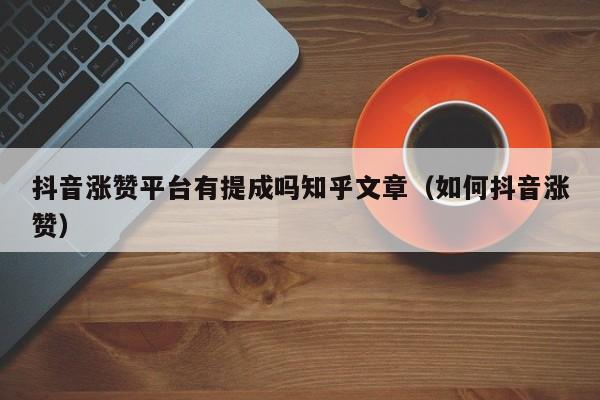 抖音涨赞平台有提成吗知乎文章（如何抖音涨赞） 第1张
