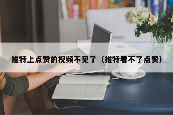 推特上点赞的视频不见了（推特看不了点赞） 第1张