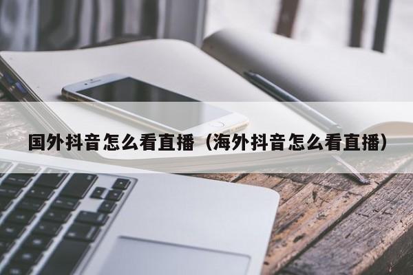 国外抖音怎么看直播（海外抖音怎么看直播） 第1张