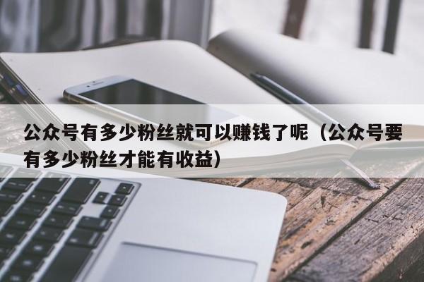 公众号有多少粉丝就可以赚钱了呢（公众号要有多少粉丝才能有收益） 第1张