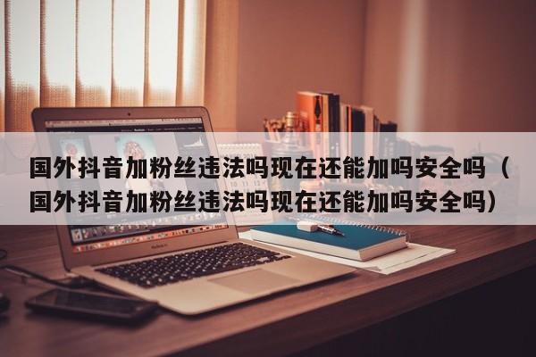 国外抖音加粉丝违法吗现在还能加吗安全吗（国外抖音加粉丝违法吗现在还能加吗安全吗） 第1张