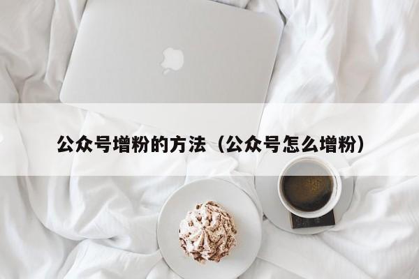 公众号增粉的方法（公众号怎么增粉） 第1张