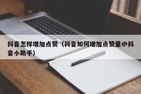 抖音怎样增加点赞（抖音如何增加点赞量@抖音小助手） 第1张