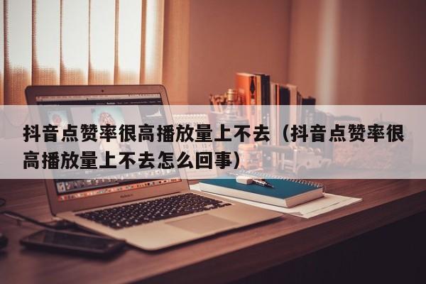 抖音点赞率很高播放量上不去（抖音点赞率很高播放量上不去怎么回事） 第1张