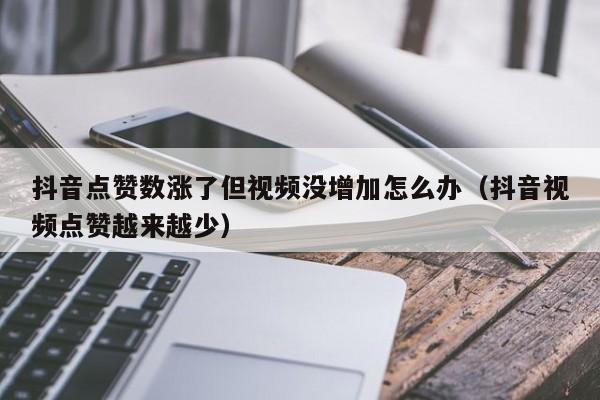 抖音点赞数涨了但视频没增加怎么办（抖音视频点赞越来越少） 第1张