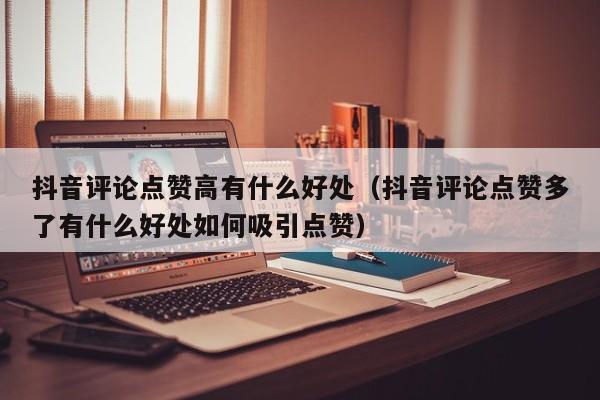 抖音评论点赞高有什么好处（抖音评论点赞多了有什么好处如何吸引点赞） 第1张