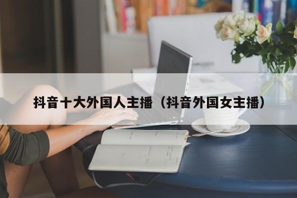 抖音十大外国人主播（抖音外国女主播） 第1张