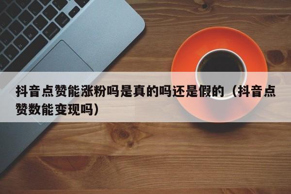 抖音点赞能涨粉吗是真的吗还是假的（抖音点赞数能变现吗） 第1张