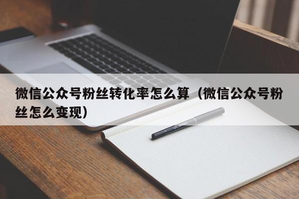 微信公众号粉丝转化率怎么算（微信公众号粉丝怎么变现） 第1张