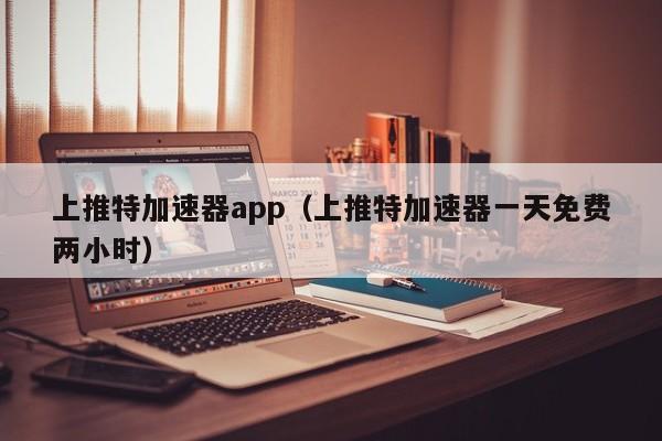 上推特加速器app（上推特加速器一天免费两小时） 第1张