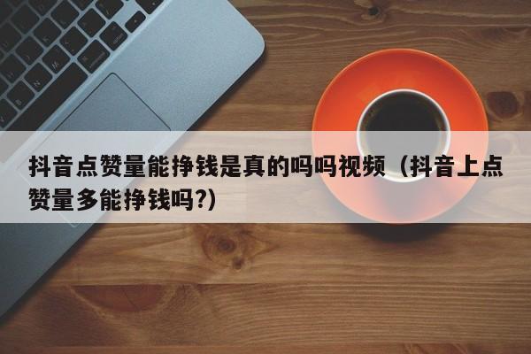 抖音点赞量能挣钱是真的吗吗视频（抖音上点赞量多能挣钱吗?） 第1张