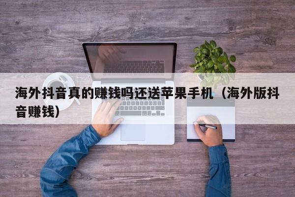 海外抖音真的赚钱吗还送苹果手机（海外版抖音赚钱） 第1张