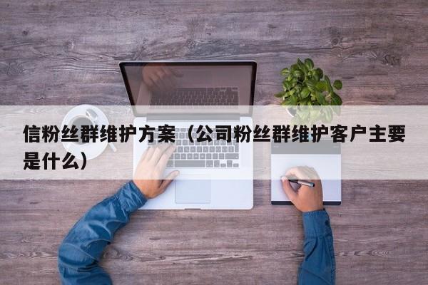 信粉丝群维护方案（公司粉丝群维护客户主要是什么） 第1张