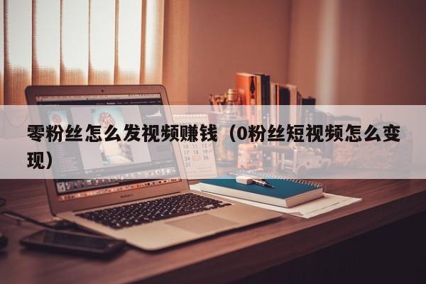 零粉丝怎么发视频赚钱（0粉丝短视频怎么变现） 第1张