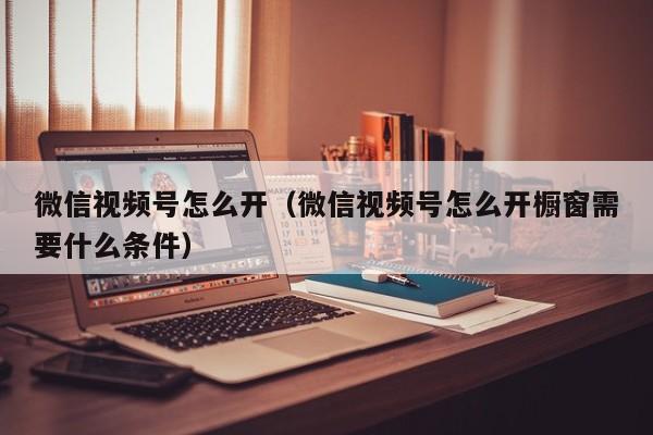微信视频号怎么开（微信视频号怎么开橱窗需要什么条件） 第1张