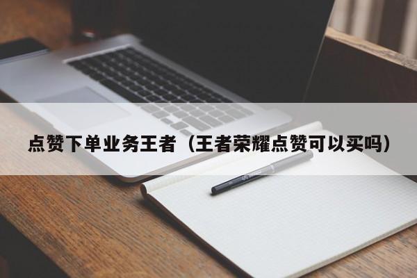 点赞下单业务王者（王者荣耀点赞可以买吗） 第1张