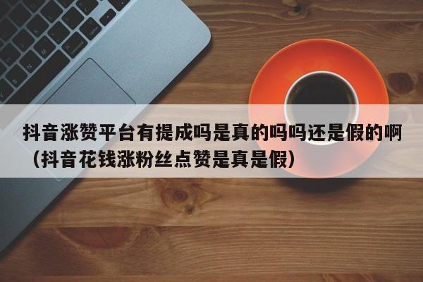 抖音涨赞平台有提成吗是真的吗吗还是假的啊（抖音花钱涨粉丝点赞是真是假） 第1张