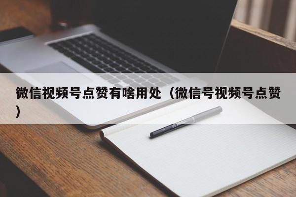 微信视频号点赞有啥用处（微信号视频号点赞） 第1张