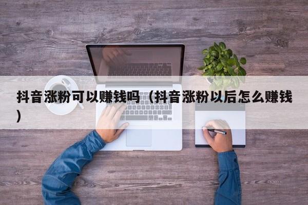 抖音涨粉可以赚钱吗（抖音涨粉以后怎么赚钱） 第1张