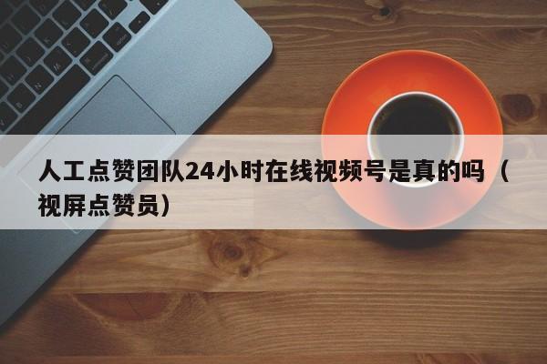 人工点赞团队24小时在线视频号是真的吗（视屏点赞员） 第1张