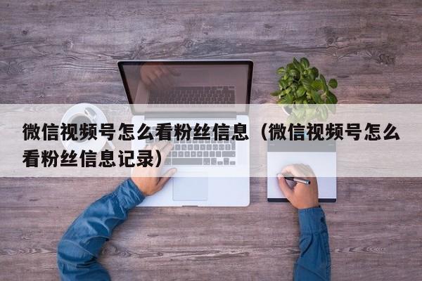 微信视频号怎么看粉丝信息（微信视频号怎么看粉丝信息记录） 第1张