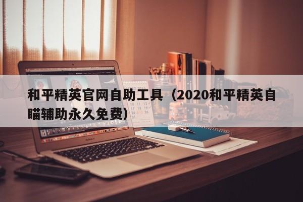 和平精英官网自助工具（2020和平精英自瞄辅助永久免费） 第1张