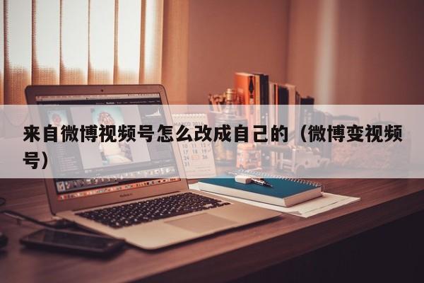 来自微博视频号怎么改成自己的（微博变视频号） 第1张