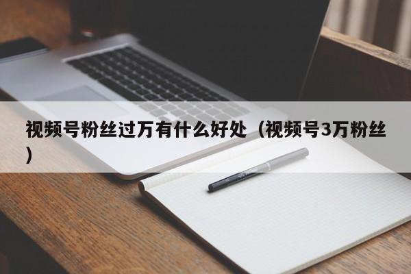 视频号粉丝过万有什么好处（视频号3万粉丝） 第1张