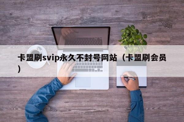 卡盟刷svip永久不封号网站（卡盟刷会员） 第1张