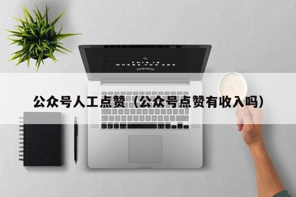 公众号人工点赞（公众号点赞有收入吗） 第1张