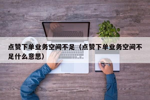 点赞下单业务空间不足（点赞下单业务空间不足什么意思） 第1张