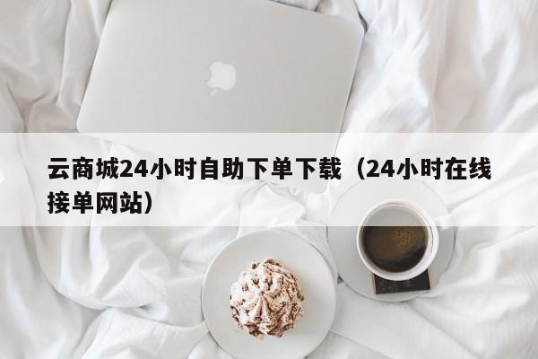 云商城24小时自助下单下载（24小时在线接单网站） 第1张